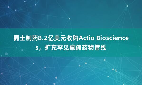 爵士制药8.2亿美元收购Actio Biosciences，扩充罕见癫痫药物管线