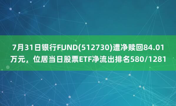 7月31日银行FUND(512730)遭净赎回84.01万元，位居当日股票ETF净流出排名580/1281