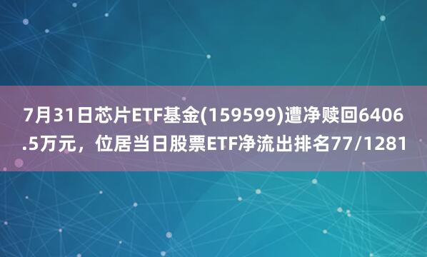 7月31日芯片ETF基金(159599)遭净赎回6406.5万元，位居当日股票ETF净流出排名77/1281