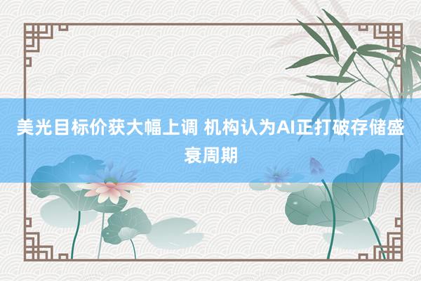 美光目标价获大幅上调 机构认为AI正打破存储盛衰周期