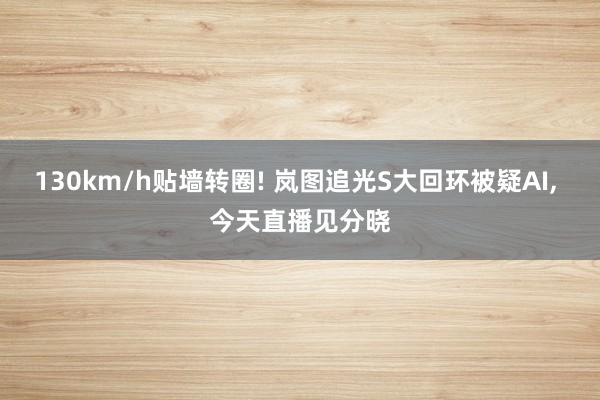 130km/h贴墙转圈! 岚图追光S大回环被疑AI, 今天直播见分晓