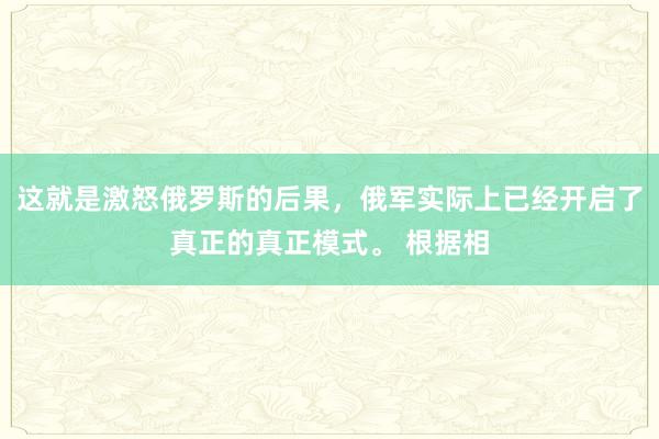 这就是激怒俄罗斯的后果，俄军实际上已经开启了真正的真正模式。 根据相