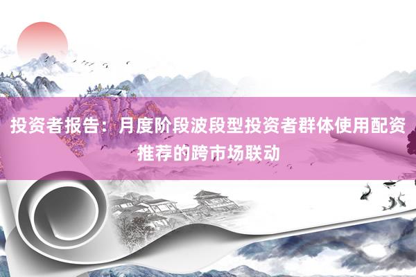 投资者报告：月度阶段波段型投资者群体使用配资推荐的跨市场联动