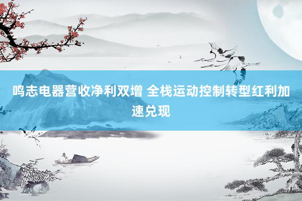 鸣志电器营收净利双增 全栈运动控制转型红利加速兑现