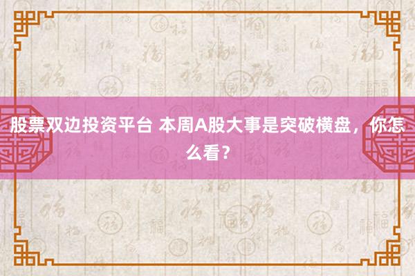 股票双边投资平台 本周A股大事是突破横盘，你怎么看？