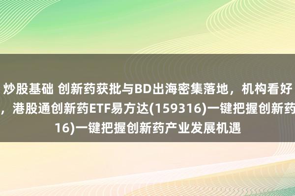 炒股基础 创新药获批与BD出海密集落地，机构看好医药行情延续，港股通创新药ETF易方达(159316)一键把握创新药产业发展机遇
