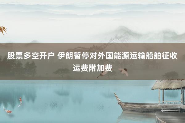 股票多空开户 伊朗暂停对外国能源运输船舶征收运费附加费