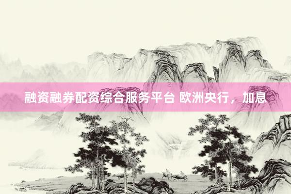 融资融券配资综合服务平台 欧洲央行，加息