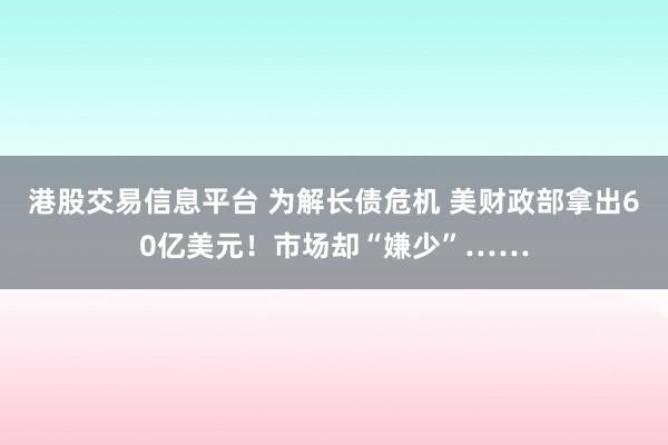 港股交易信息平台 为解长债危机 美财政部拿出60亿美元！市场却“嫌少”……