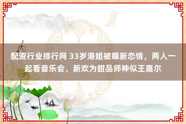 配资行业排行网 33岁港姐被曝新恋情，两人一起看音乐会，新欢为甜品师神似王嘉尔