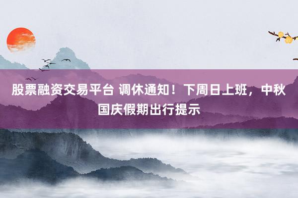 股票融资交易平台 调休通知！下周日上班，中秋国庆假期出行提示