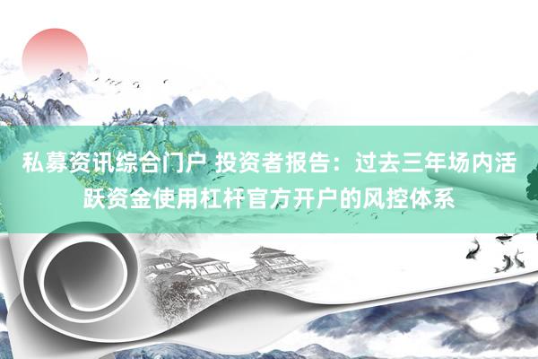 私募资讯综合门户 投资者报告：过去三年场内活跃资金使用杠杆官方开户的风控体系