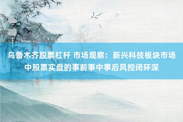 乌鲁木齐股票杠杆 市场观察：新兴科技板块市场中股票实盘的事前事中事后风控闭环深