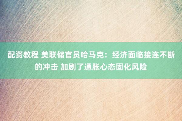 配资教程 美联储官员哈马克：经济面临接连不断的冲击 加剧了通胀心态固化风险