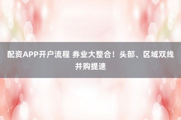 配资APP开户流程 券业大整合！头部、区域双线并购提速
