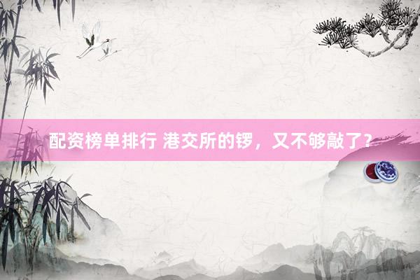 配资榜单排行 港交所的锣，又不够敲了？