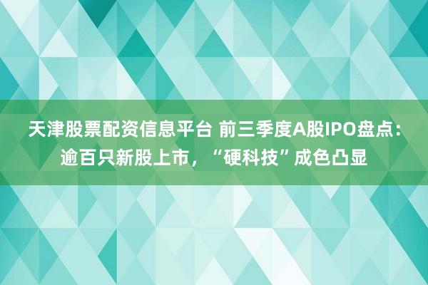 天津股票配资信息平台 前三季度A股IPO盘点：逾百只新股上市，“硬科技”成色凸显