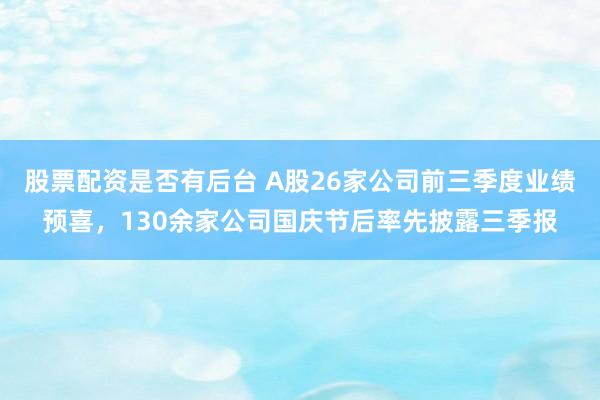 股票配资是否有后台 A股26家公司前三季度业绩预喜，130余家公司国庆节后率先披露三季报
