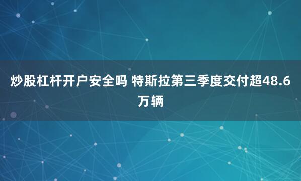 炒股杠杆开户安全吗 特斯拉第三季度交付超48.6万辆