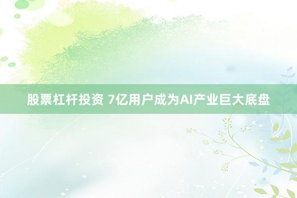 股票杠杆投资 7亿用户成为AI产业巨大底盘