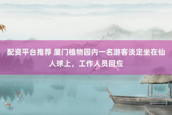 配资平台推荐 厦门植物园内一名游客淡定坐在仙人球上，工作人员回应